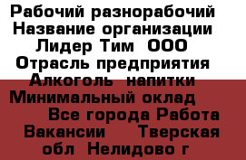 Рабочий-разнорабочий › Название организации ­ Лидер Тим, ООО › Отрасль предприятия ­ Алкоголь, напитки › Минимальный оклад ­ 30 000 - Все города Работа » Вакансии   . Тверская обл.,Нелидово г.